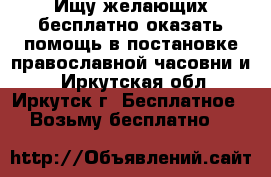 Ищу желающих бесплатно оказать помощь в постановке православной часовни и  - Иркутская обл., Иркутск г. Бесплатное » Возьму бесплатно   